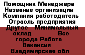 Помощник Менеджера › Название организации ­ Компания-работодатель › Отрасль предприятия ­ Другое › Минимальный оклад ­ 18 000 - Все города Работа » Вакансии   . Владимирская обл.,Вязниковский р-н